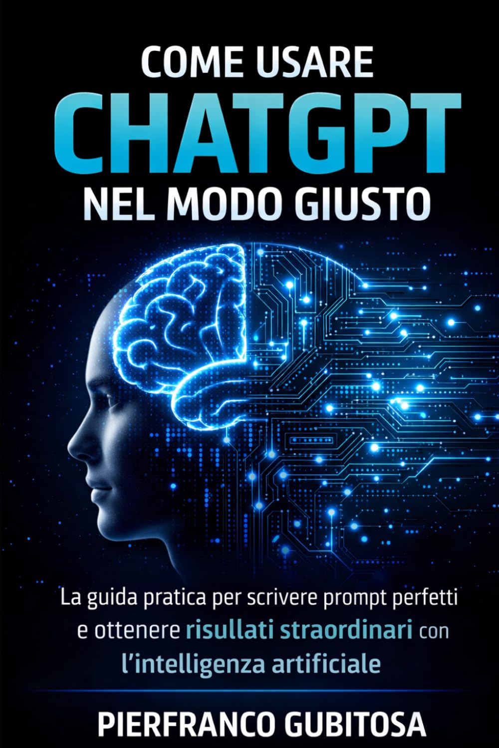 Come Usare ChatGPT nel Modo Giusto: La guida pratica per scrivere prompt perfetti e ottenere risultati straordinari con l’intelligenza artificiale