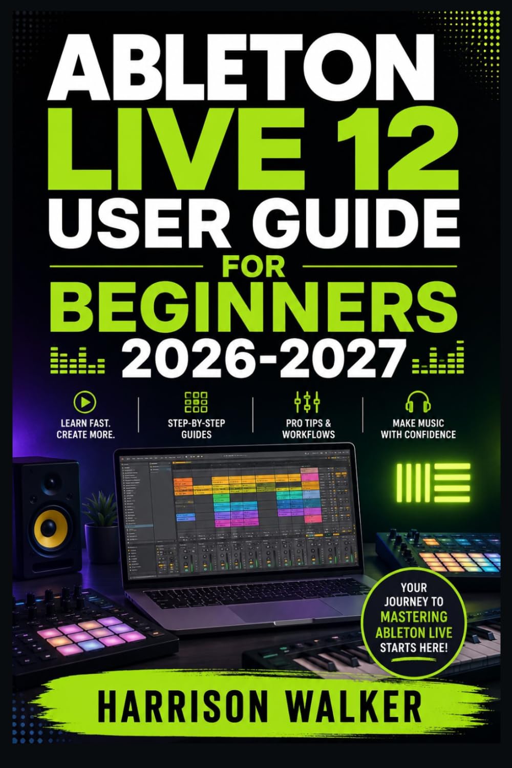 Ableton Live 12 User Guide For Beginners 2026-2027: A Complete Step-by-Step Manual Directed To Novice and Professionals