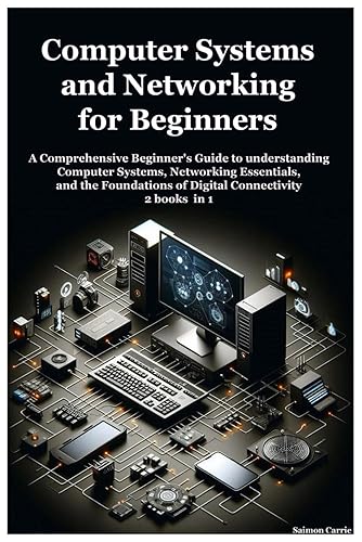 Computer Systems and Networking for Beginners: A Comprehensive Beginner's Guide to understanding Computer Systems, Networking Essentials, and the Foundations of Digital Connectivity. 2 books in 1