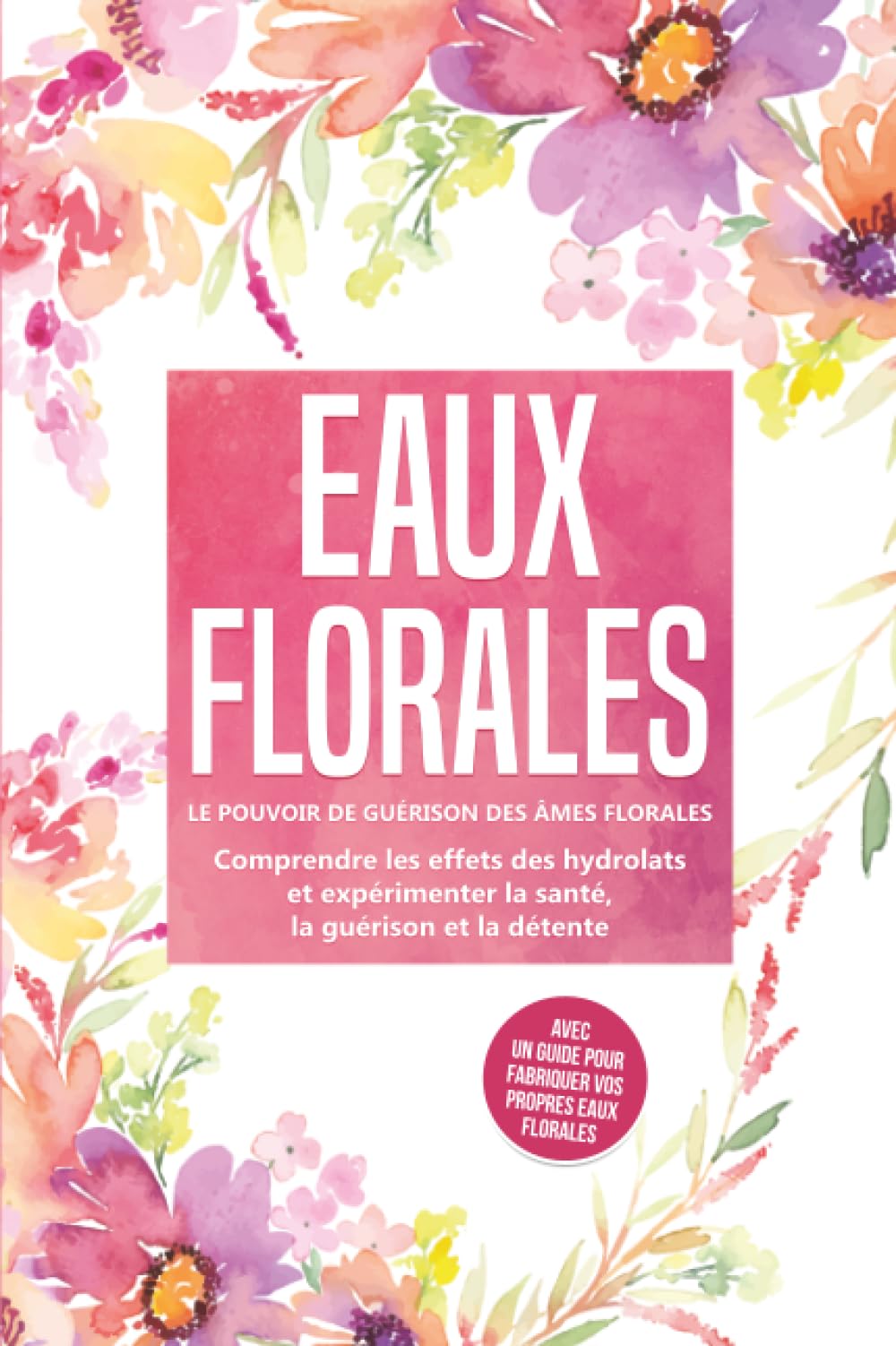 Eaux florales : Le pouvoir de guérison des âmes florales - Comprendre les effets des hydrolats et expérimenter la santé, la guérison et la détente, avec un guide pour fabriquer vos propres eaux floral