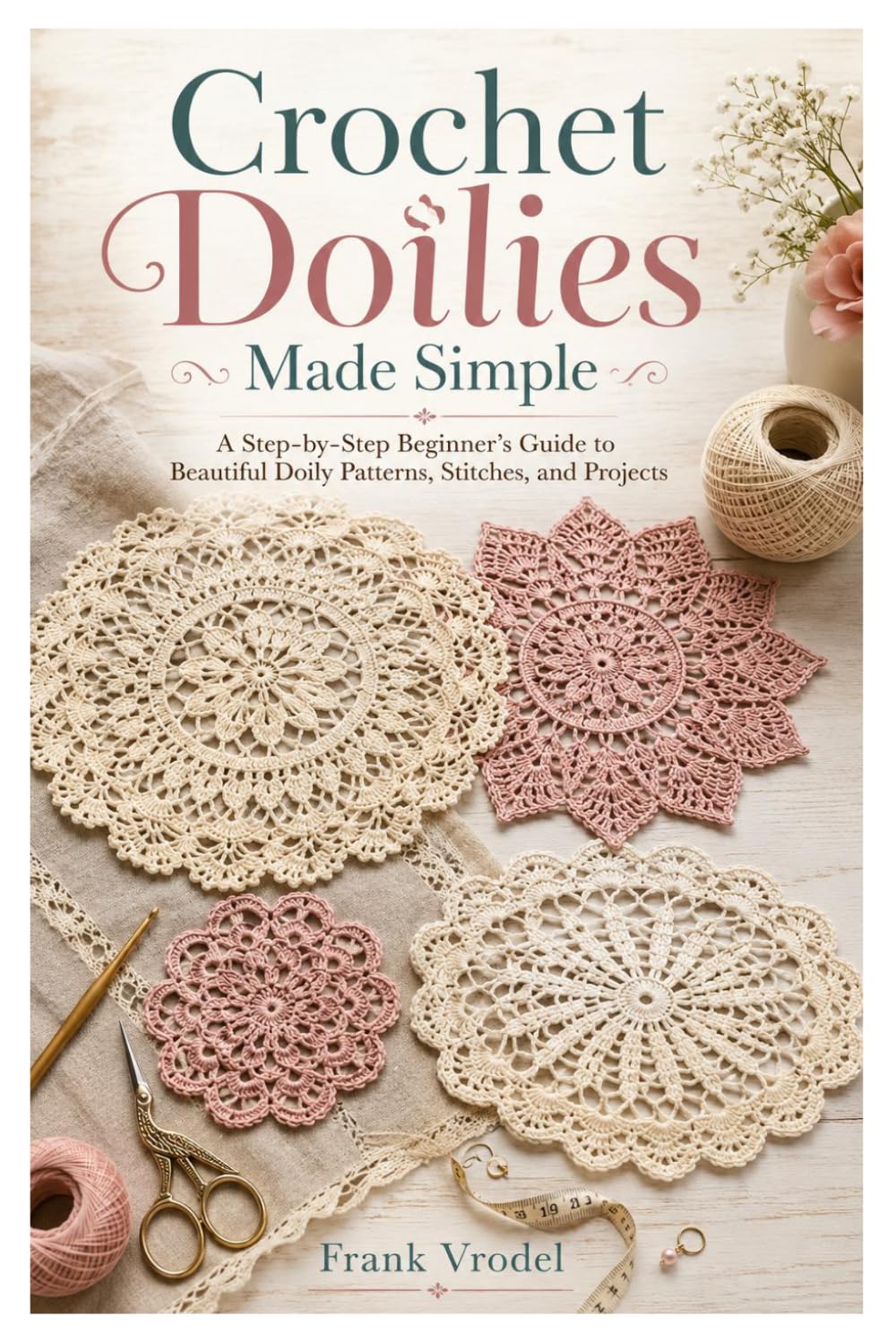 Crochet Doilies Made Simple: A Step-by-Step Beginner’s Guide to Beautiful Doily Patterns, Stitches, and Projects