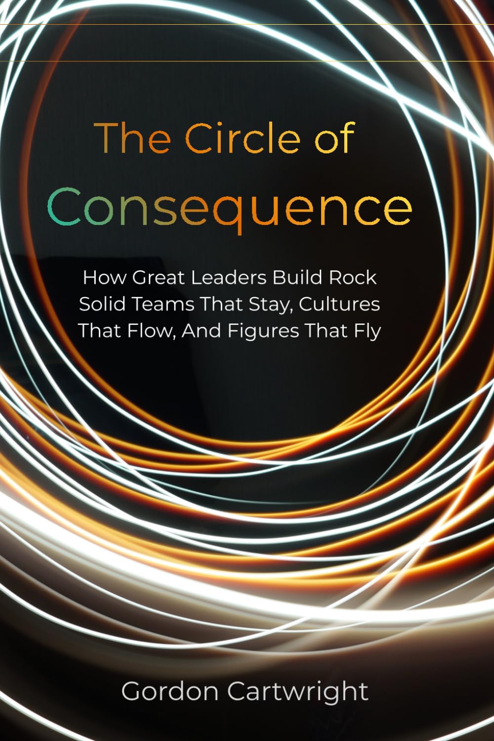 The Circle of Consequence: How Great Leaders Build Teams That Stay, Cultures That Flow, and Results That Fly