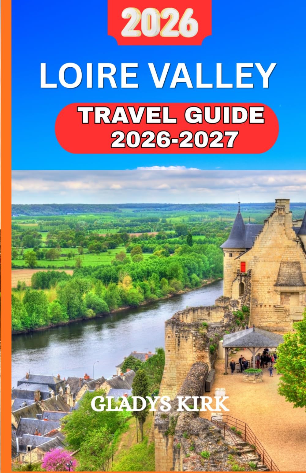 LOIRE VALLEY TRAVEL GUIDE 2026–2027: Discover France Fairytale Castles, Vineyards, Medieval Towns, and Hidden Countryside Gems