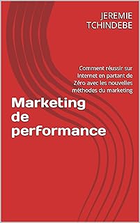 Marketing de performance: Comment réussir sur Internet en partant de Zéro avec les nouvelles méthodes du marketing