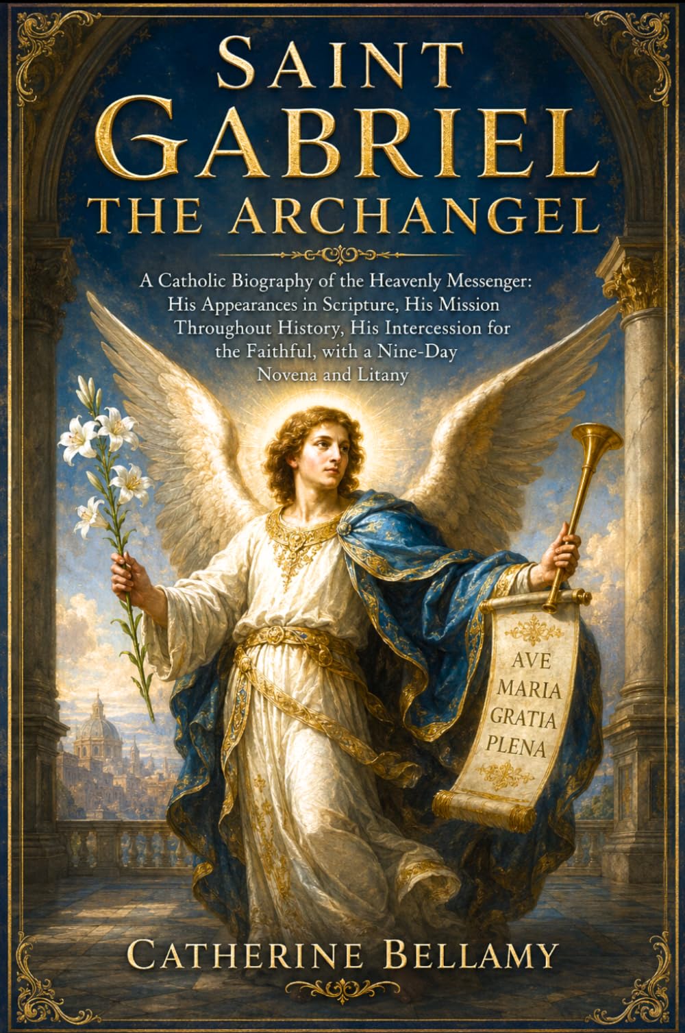 SAINT GABRIEL THE ARCHANGEL: A Catholic Biography of the Heavenly Messenger: His Appearances in Scripture, His Mission Throughout History, His ... Faithful, with a Nine-Day Novena and Litany