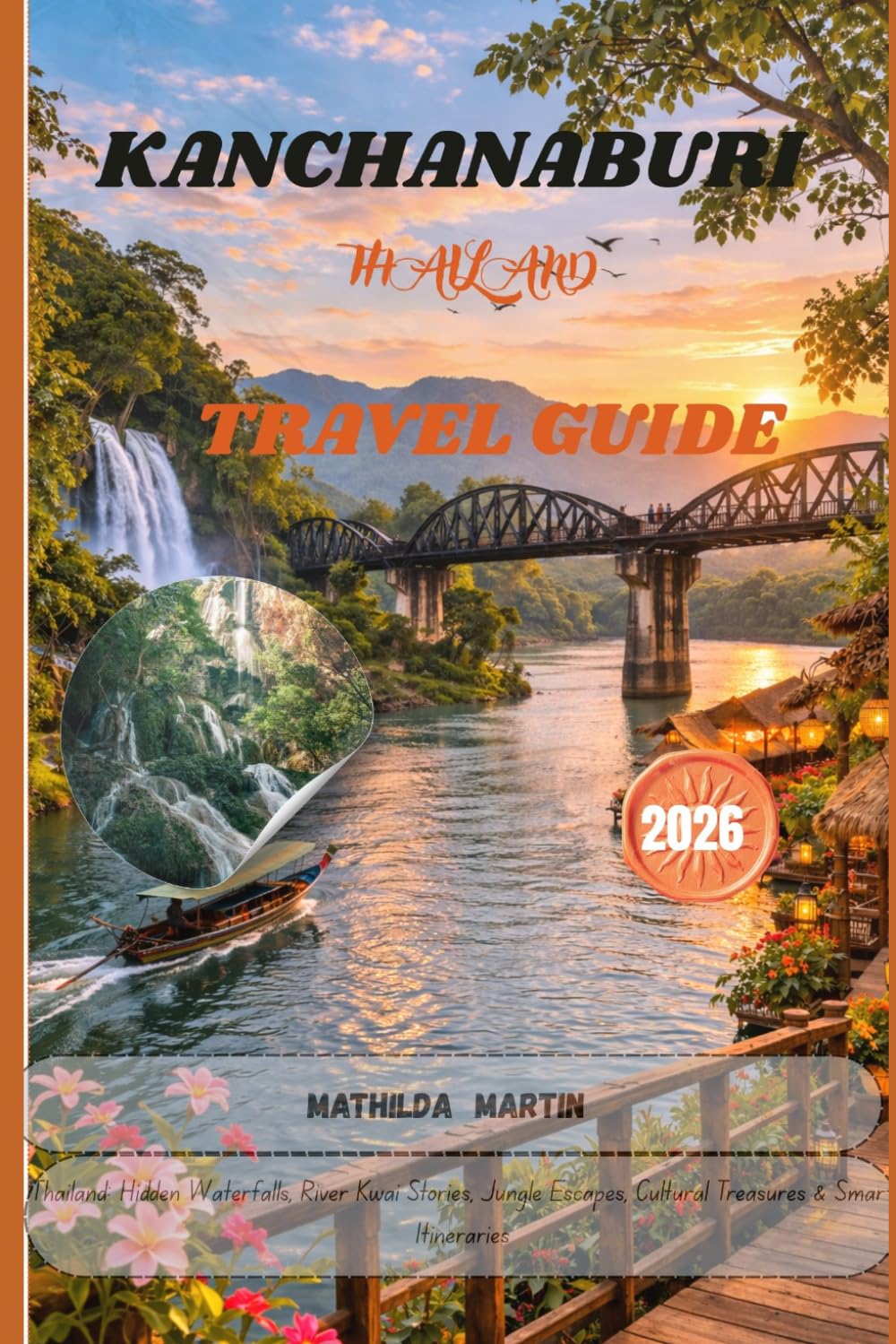 KANCHANABURI TRAVEL GUIDE 2026: Thailand: Hidden Waterfalls, River Kwai Stories, Jungle Escapes, Cultural Treasures & Smart Itineraries.