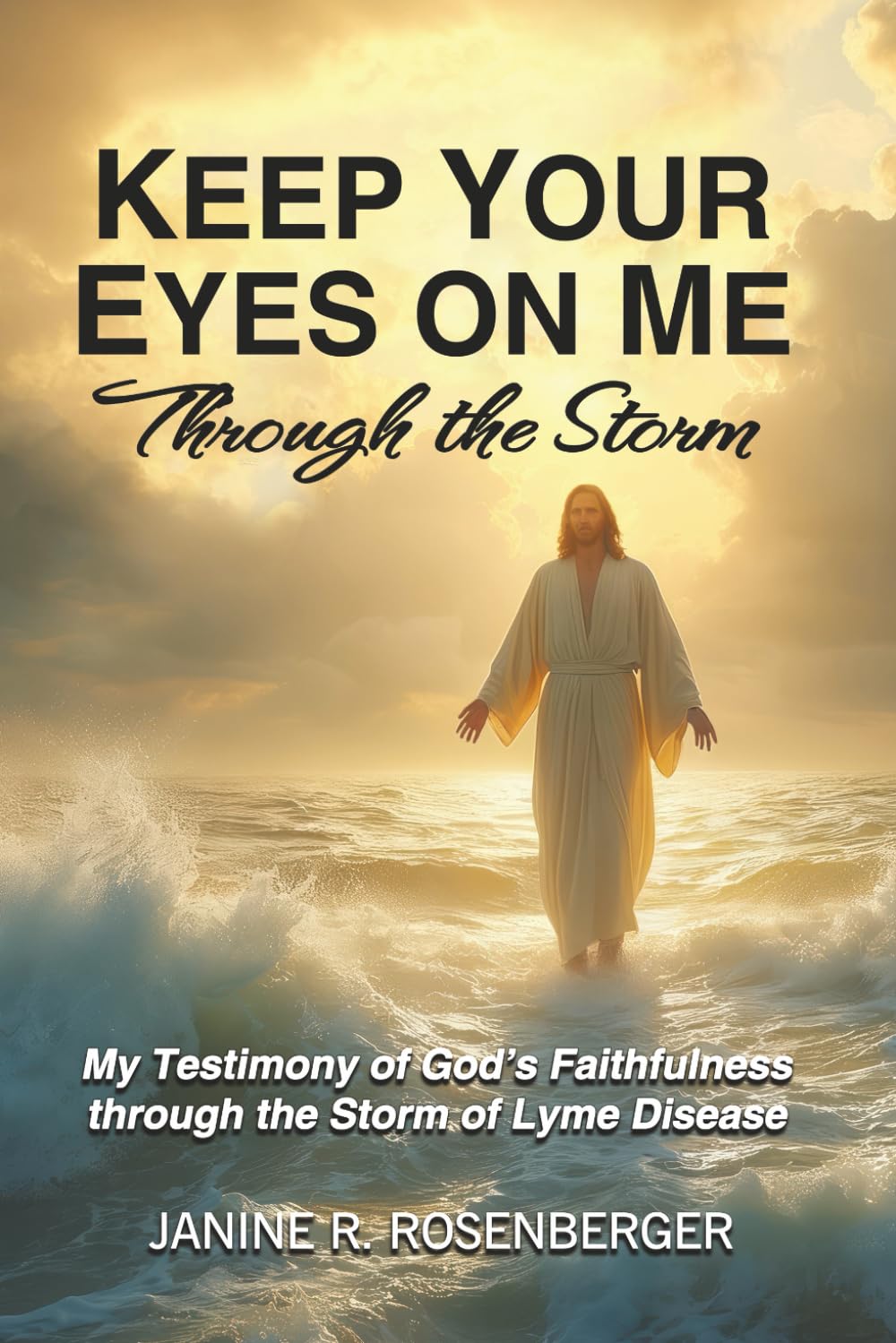Keep Your Eyes On Me Through The Storm: My Testimony of God's Faithfulness through the Storm of Lyme Disease