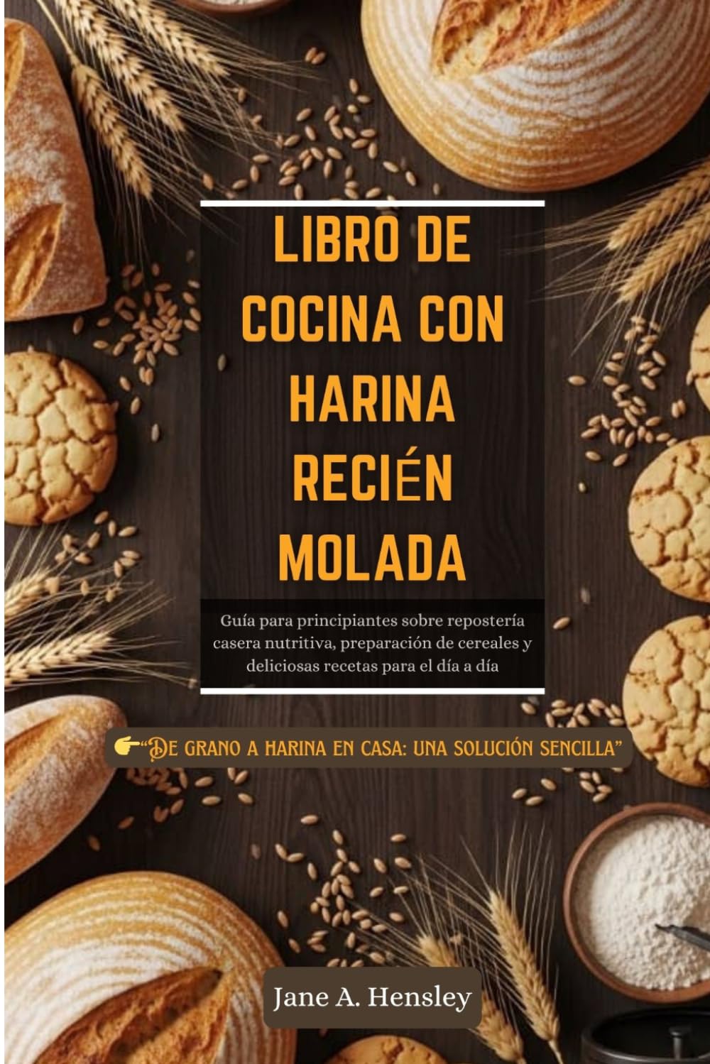 LIBRO DE COCINA CON HARINA RECIÉN MOLADA: Guía para principiantes sobre repostería casera nutritiva, preparación de cereales y deliciosas recetas para el día a día