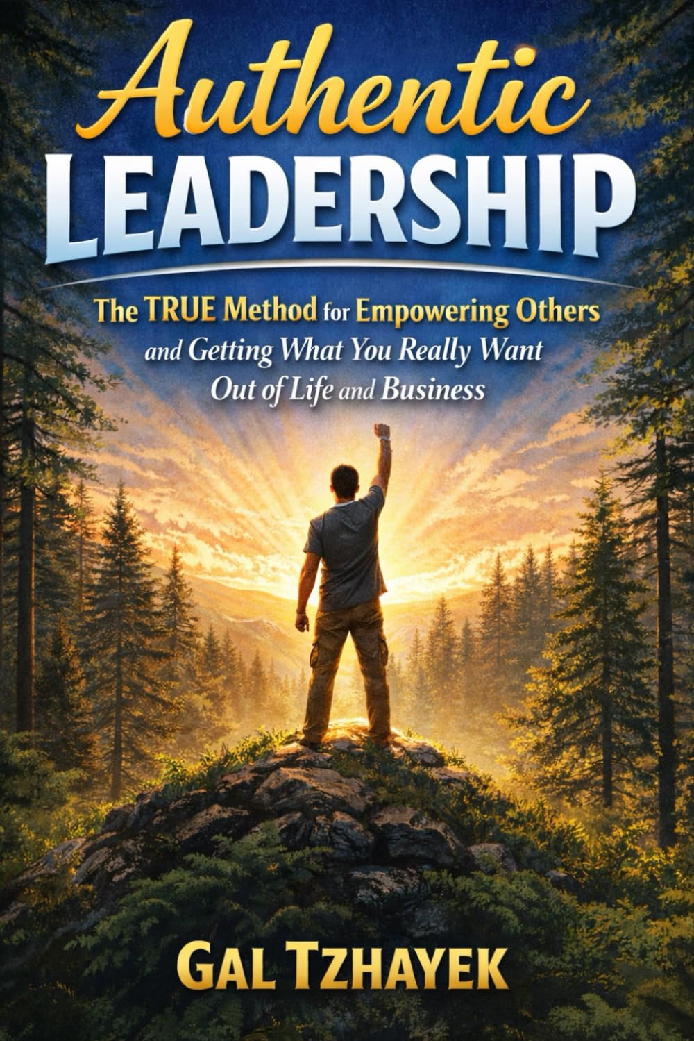 Authentic Leadership: The TRUE Method for Empowering Others and Getting What You Really Want Out of Life and Business