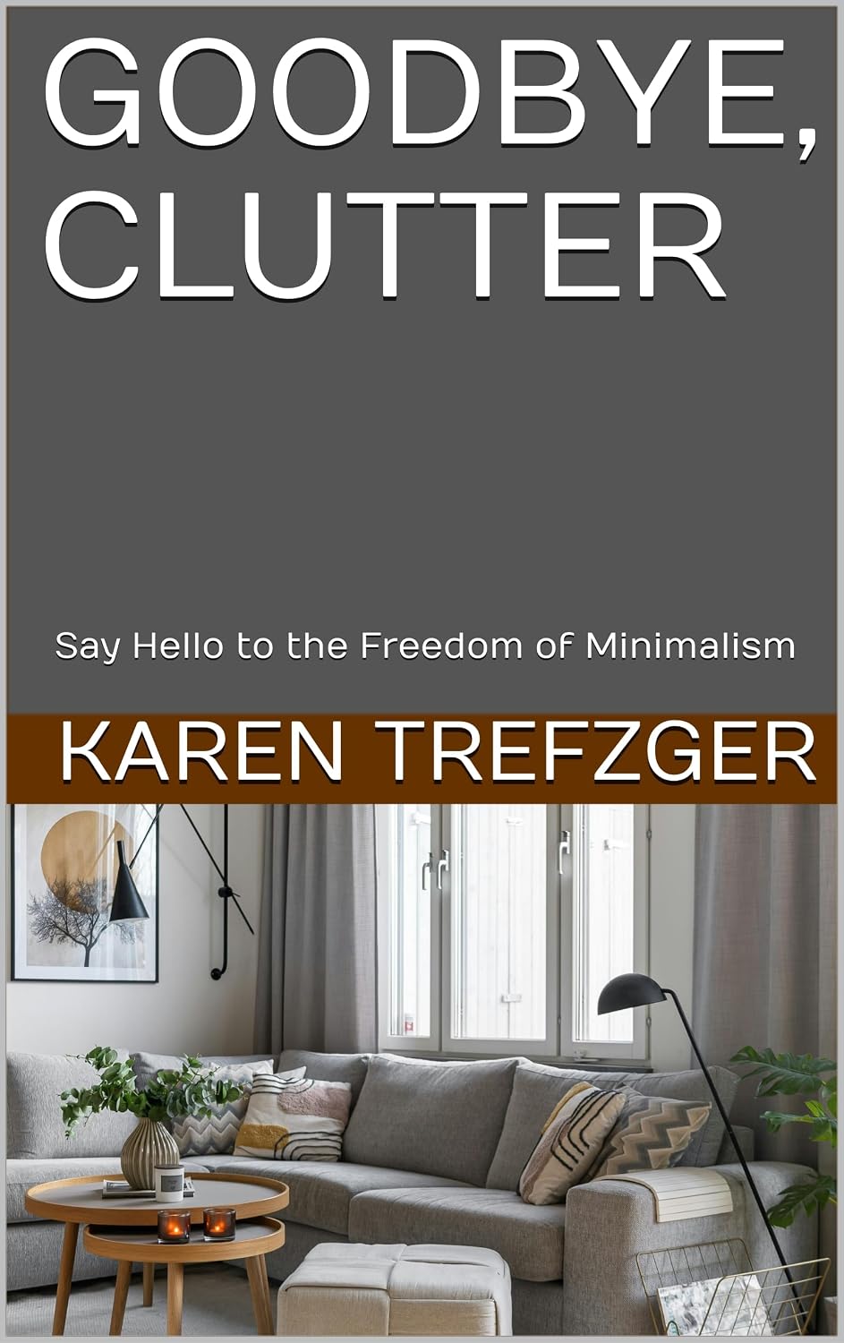 Goodbye, Clutter: Say Hello to the Freedom of Minimalism (Minimalist Home)