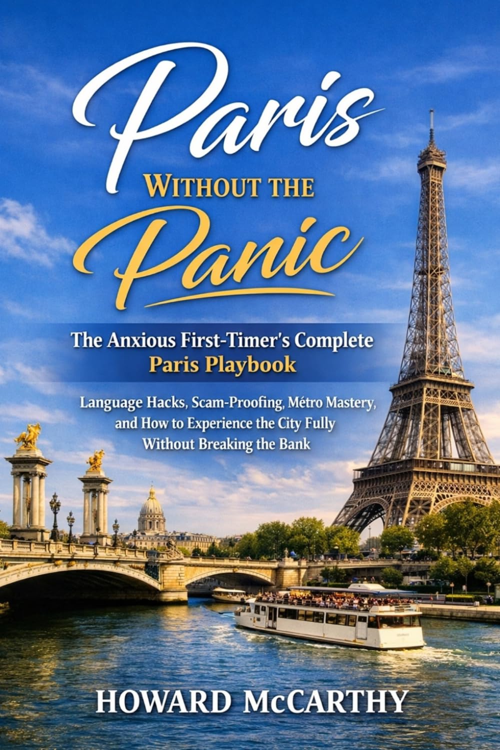 PARIS WITHOUT THE PANIC: The Anxious First-Timer's Complete Paris Playbook — Language Hacks, Scam-Proofing, Métro Mastery, and How to Experience the City Fully Without Breaking the Bank