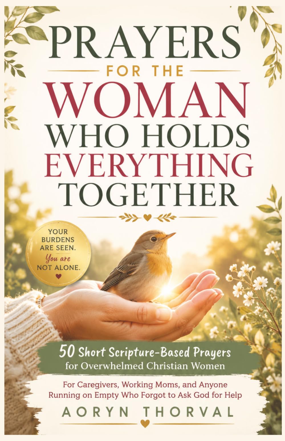 Prayers for the Woman Who Holds Everything Together: 50 Short Scripture-Based Prayers for Overwhelmed Christian Women: For Caregivers, Moms, and ... Help (Honest Prayers Series By Aoryn Thorval)