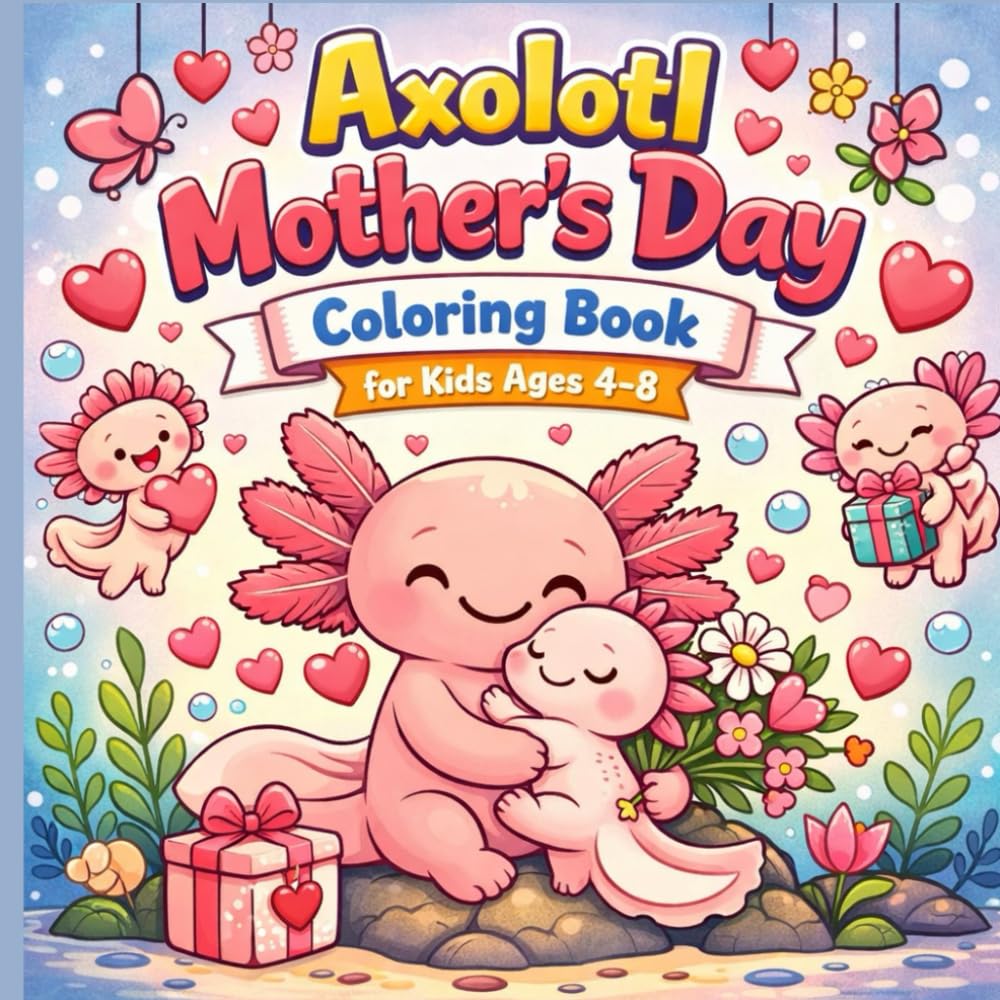 Axolotl Mother’s Day Coloring Book for Kids Ages 4–8: 40 Cute and Heartwarming Coloring Pages Featuring Axolotl Moms & Babies Celebrating Love, Hugs, ... Big adventures, Endless creativity.)