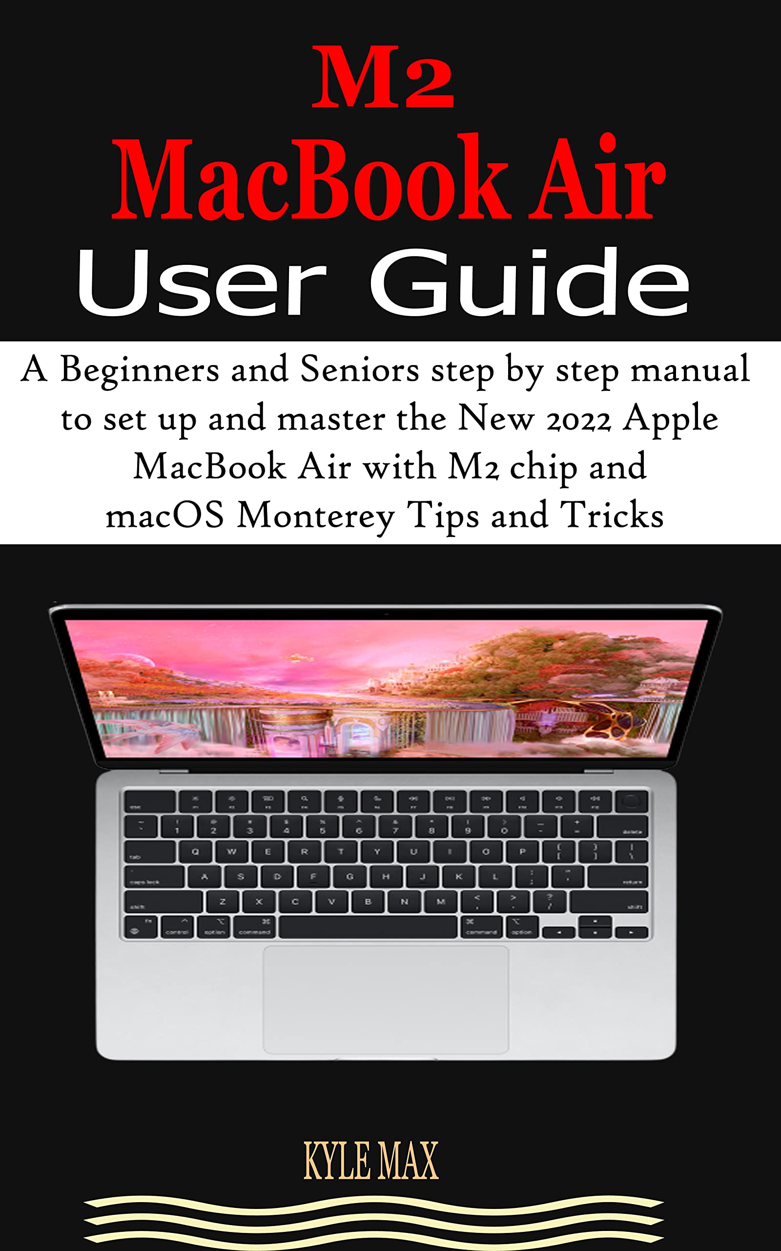 M2 MacBook Air User Guide: A Beginners and Seniors step by step manual to set up and master the New 2022 Apple MacBook Air with M2 Chip and macOS Monterey Tips and Tricks