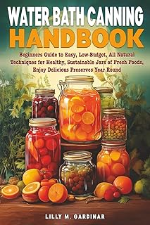 Water Bath Canning Handbook: Beginners Guide to Easy, Low-Budget, All Natural Techniques for Healthy, Sustainable Jars of Fresh Foods, Enjoy Delicious Preserves Year Round