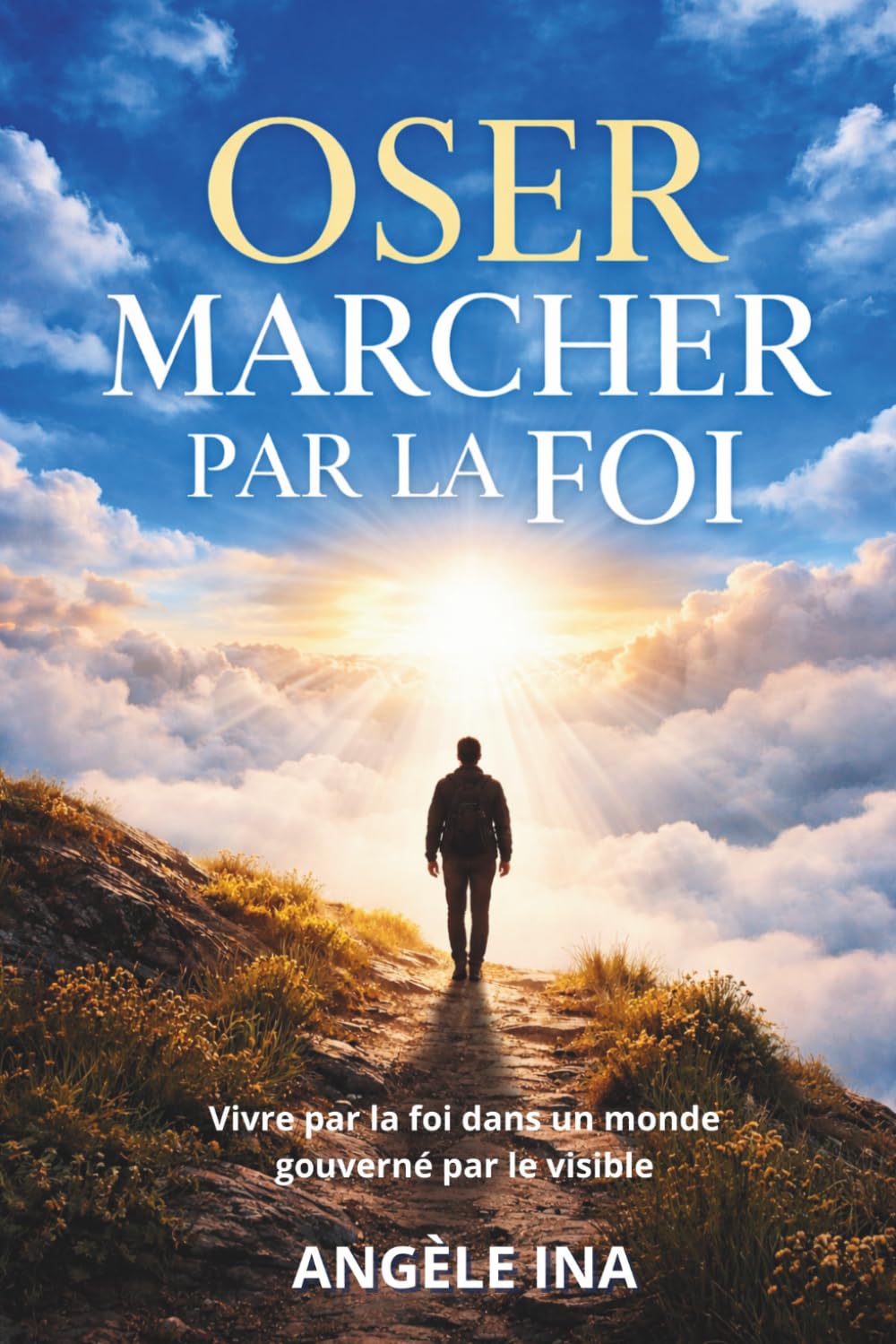 OSER MARCHER PAR LA FOI: Vivre par la foi dans un monde gouverné par le visible