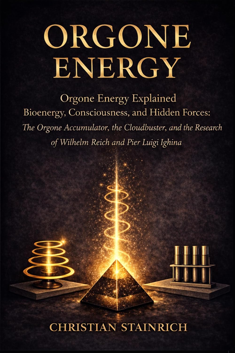 ORGONE ENERGY: Orgone Energy Explained Bioenergy, Consciousness and Hidden Forces: The Orgone Accumulator, Cloudbuster and the Research of Wilhelm Reich and Pier Luigi Ighina