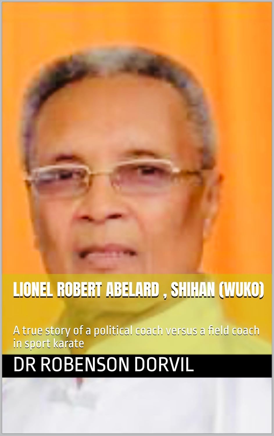 Lionel Robert Abelard , Shihan (WUKO): A true story of a political coach versus a field coach in sport karate      Kindle Edition
