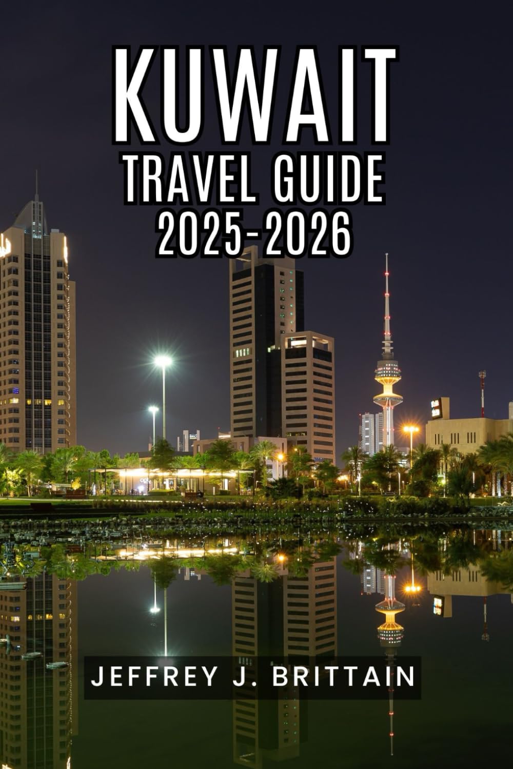 Kuwait Travel Guide 2025-2026 (Journeys with Jeffrey J. Brittain: Inspiring Travel Guides For Every Explorer)