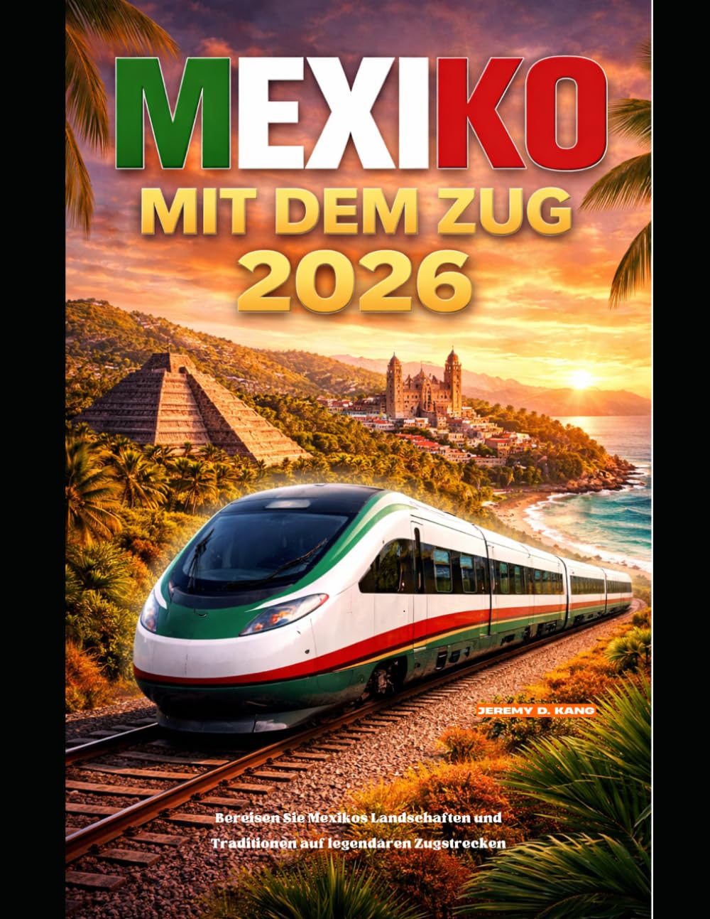 MEXIKO MIT DEM ZUG 2026: Bereisen Sie Mexikos Landschaften und Traditionen auf legendären Zugstrecken (The Train Traveler Series)