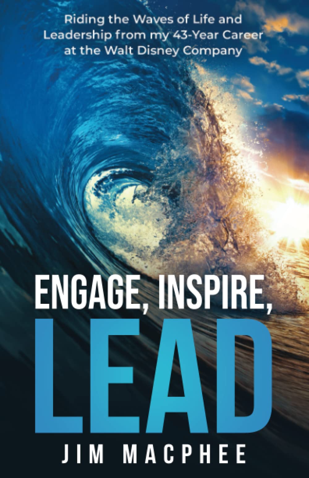 Engage, Inspire, Lead: Riding the Waves of Life and Leadership from my 43-Year Career at the Walt Disney Company
