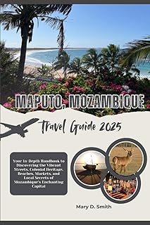 Maputo, Mozambique Travel Guide 2025: Your In-Depth Handbook to Discovering the Vibrant Streets, Colonial Heritage, Beaches, Markets, and Local Secrets of Mozambique’s Enchanting Capital