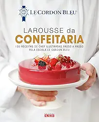Larousse da Confeitaria: 100 Receitas de Chef Ilustradas Passo a Passo Pela Escola le Cordon Bleu