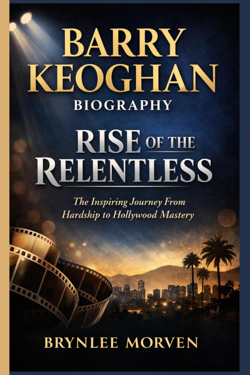 BARRY KEOGHAN BIOGRAPHY: RISE OF THE RELENTLESS: The Inspiring Journey From Hardship to Hollywood Mastery