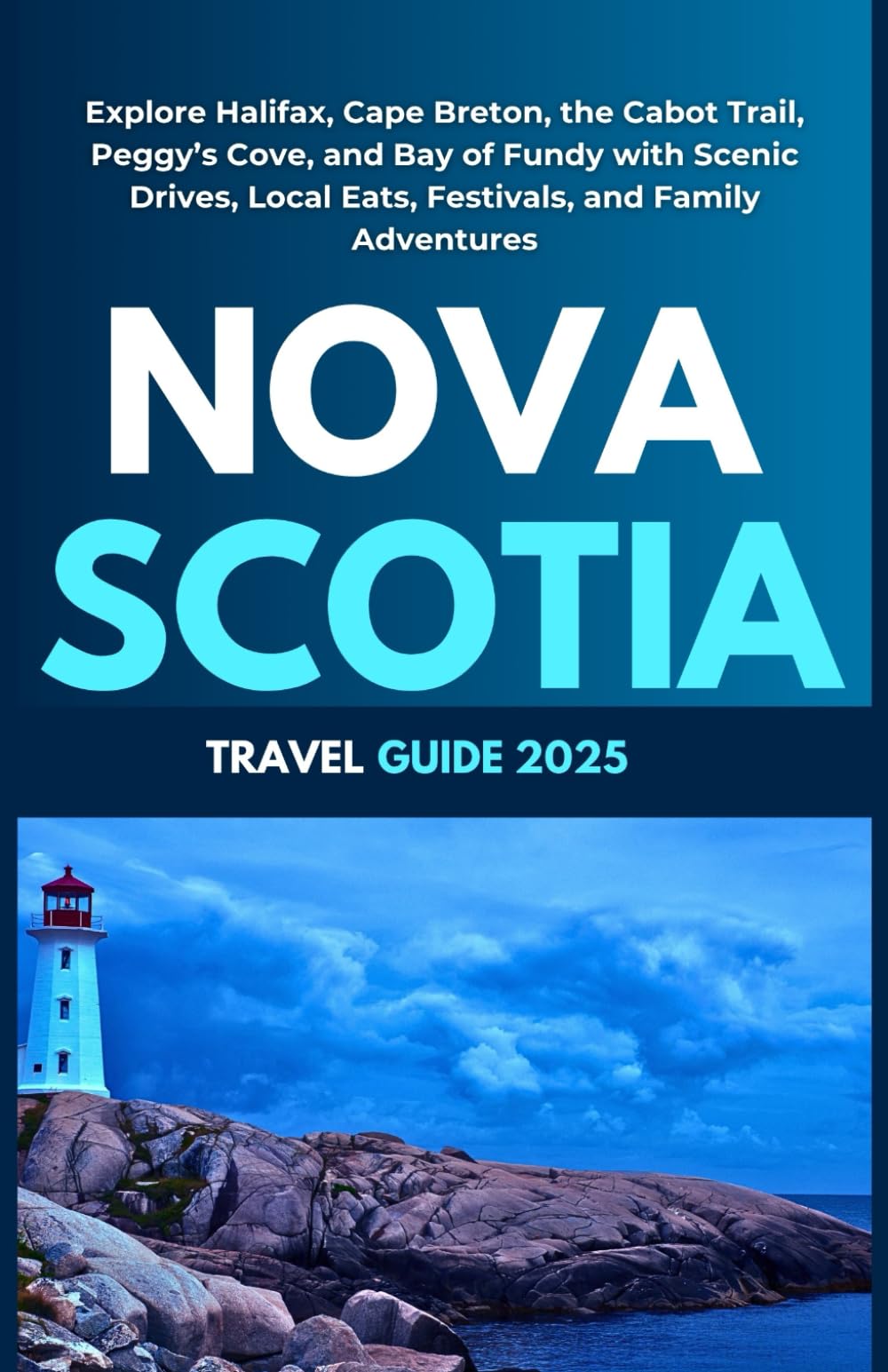 Nova Scotia Travel Guide 2025: Explore Halifax, Cape Breton, the Cabot Trail, Peggy’s Cove, and Bay of Fundy with Scenic Drives, Local Eats, Festivals, and Family Adventures