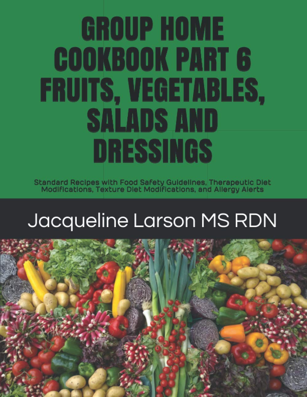 GROUP HOME COOKBOOK PART 6 FRUITS, VEGETABLES, SALADS AND DRESSINGS: Standard Recipes with Food Safety Guidelines, Therapeutic Diet Modifications, ...