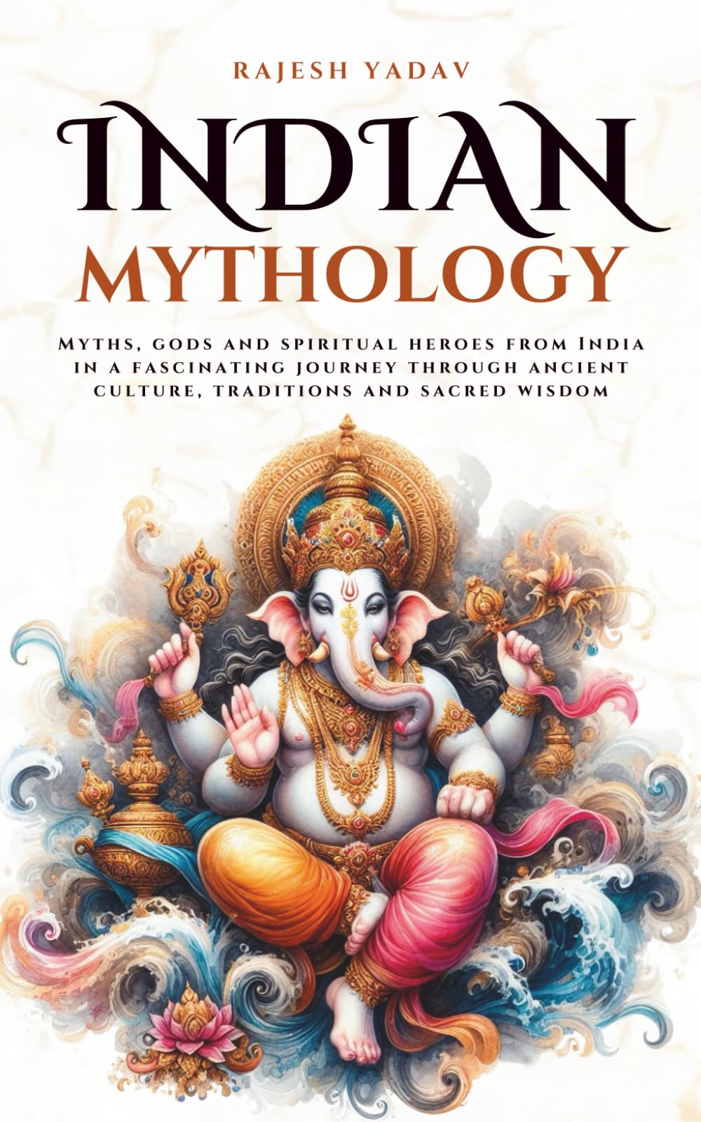 Indian Mythology: Myths, gods and spiritual heroes from India in a fascinating journey through ancient culture, traditions and sacred wisdom (Mythos Cosmos)