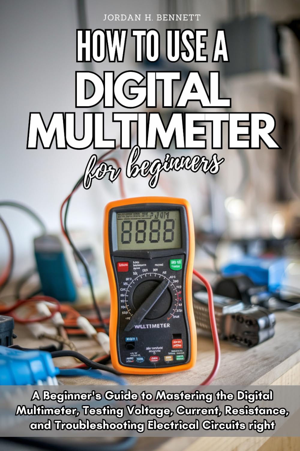 HOW TO USE A DIGITAL MULTIMETER FOR BEGINNERS: A Beginner's Guide to Mastering the Digital Multimeter, Testing Voltage, Current, Resistance, and Troubleshooting Electrical Circuits right