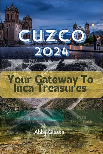 Travel Guide To Cuzco 2024 Your Gateway To Inca Treasures (Abby Gibson's Multi-Purpose Year-Round Tours)