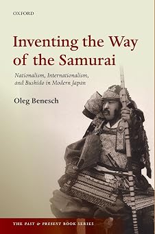 Inventing the Way of the Samurai: Nationalism, Internationalism, and Bushidō in Modern Japan (The Past and Present Book Series) by Oleg Benesch