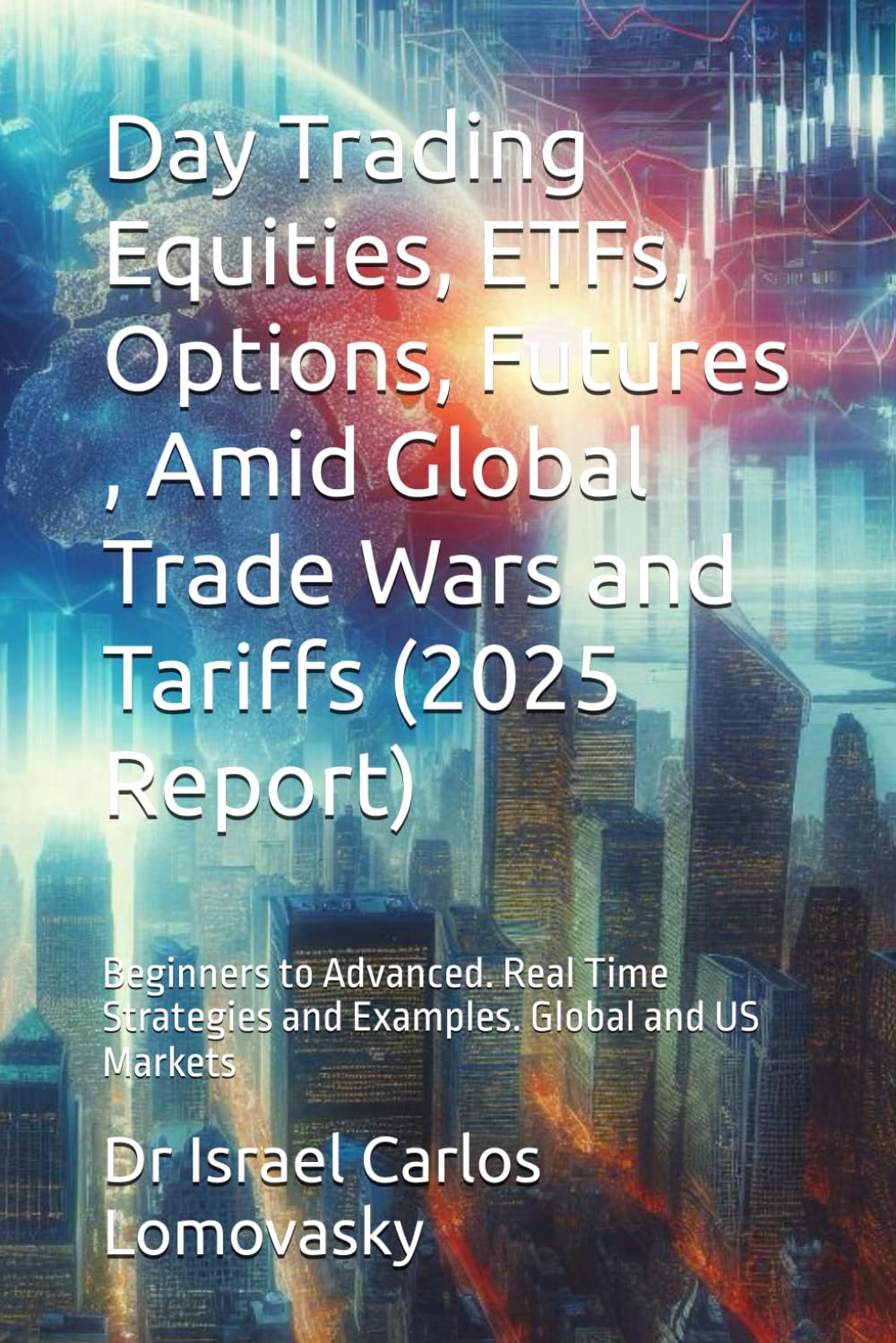 Day Trading Equities, ETFs, Options, Futures , Amid Global Trade Wars and Tariffs (2025 Report): Beginners to Advanced. Real Time Strategies and Examples. Global and US Markets (Economic Turbulence)