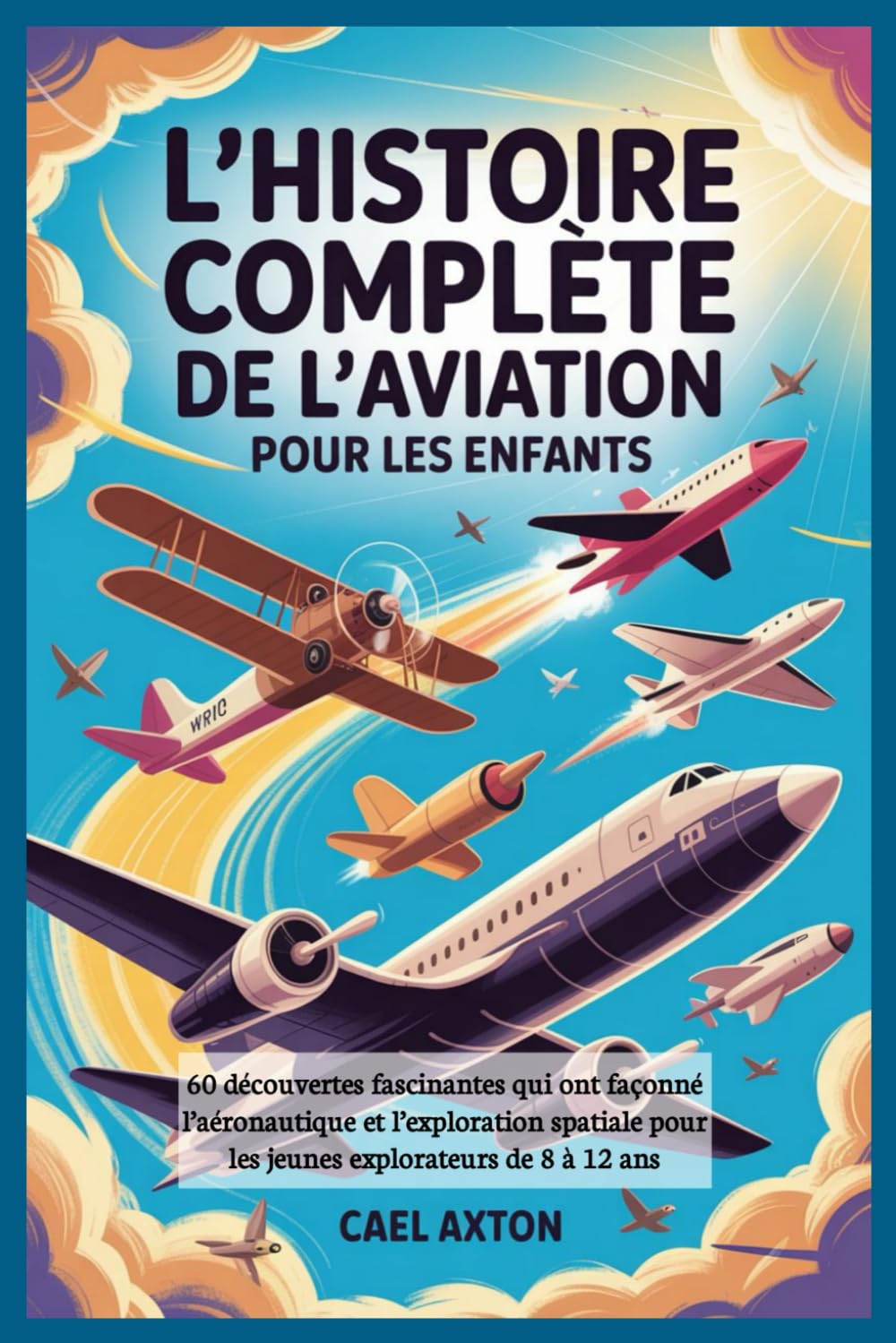 L'histoire complète de l'aviation pour les enfants: 60 découvertes fascinantes qui ont façonné l’aéronautique et l’exploration spatiale pour les jeunes explorateurs de 8 à 12 ans