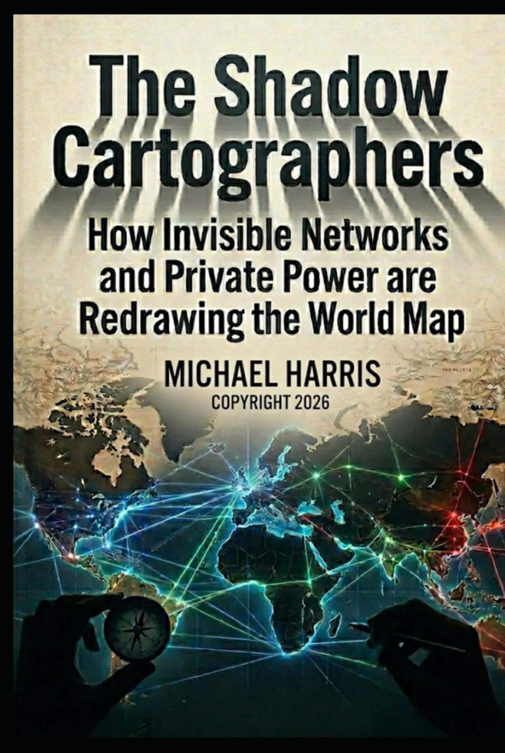 The Shadow Cartographers: How Invisible Networks and Private Power are Redrawing the World Map