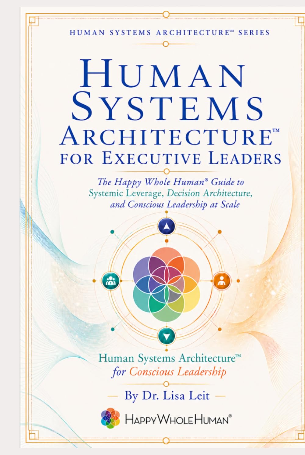 Human Systems Architecture™ for Executive Leaders: The Happy Whole Human Guide to Systemic Leverage, Decision Architecture, and Conscious Leadership at Scale (The Human Systems Architecture™ Series)