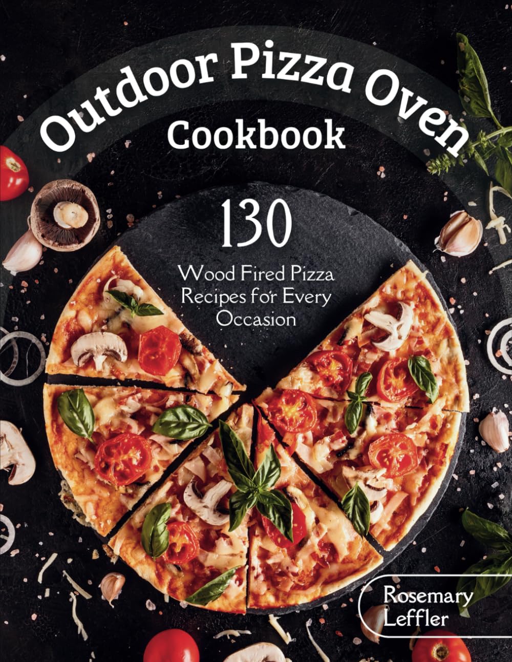 Outdoor Pizza Oven Cookbook: 130+ Wood Fired Pizza Recipes for Every Occasion