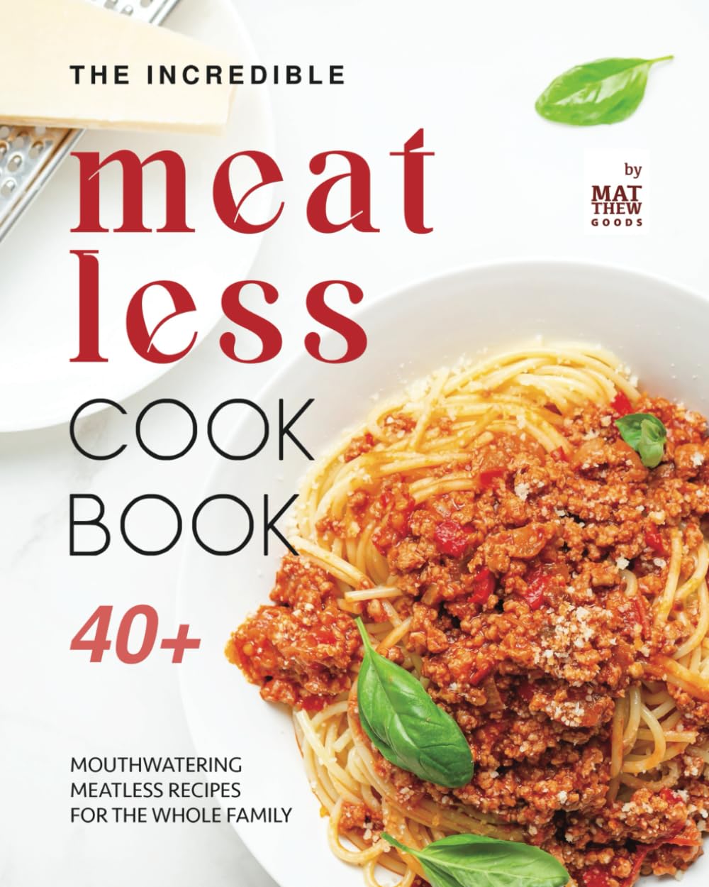 The Incredible Meatless Cookbook: 40+ Mouthwatering Meatless Recipes for the Whole Family