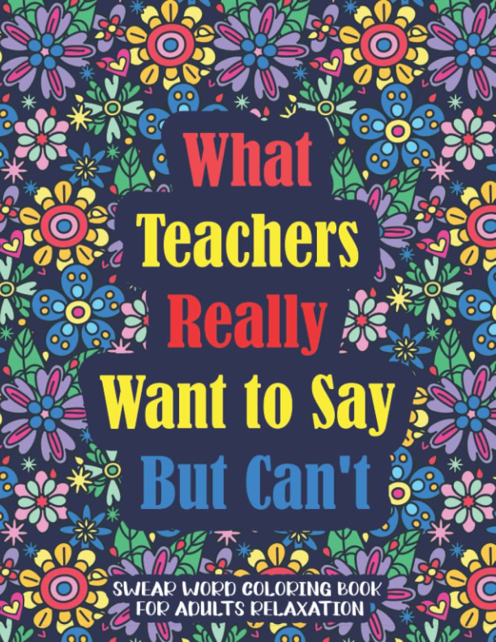 What Teachers Really Want to Say But Can't: Swear Word Coloring Book For Adults Relaxation: Hilarious Sweary Coloring book For Fun and Stress Relief Wonderful Gift Idea!