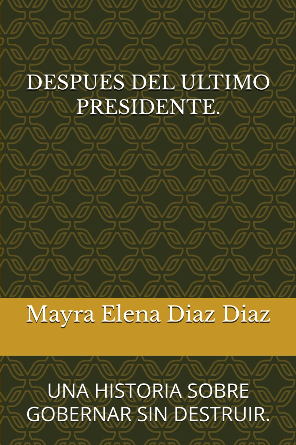 DESPUES DEL ULTIMO PRESIDENTE.: UNA HISTORIA SOBRE GOBERNAR SIN DESTRUIR.