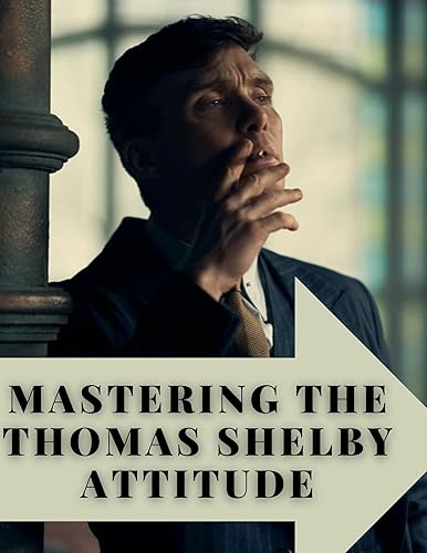 Mastering The Thomas Shelby Attitude A Proven Guide to Mastering Confidence, Leadership, and Success