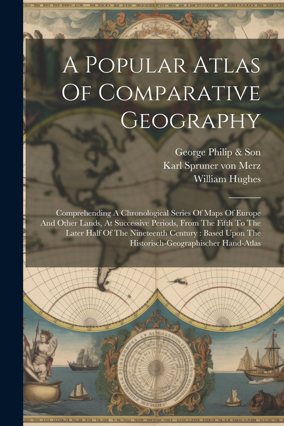 A Popular Atlas Of Comparative Geography: Comprehending A Chronological Series Of Maps Of Europe And Other Lands, At Successive Periods, From The ... Upon The Historisch-geographischer Hand-atlas