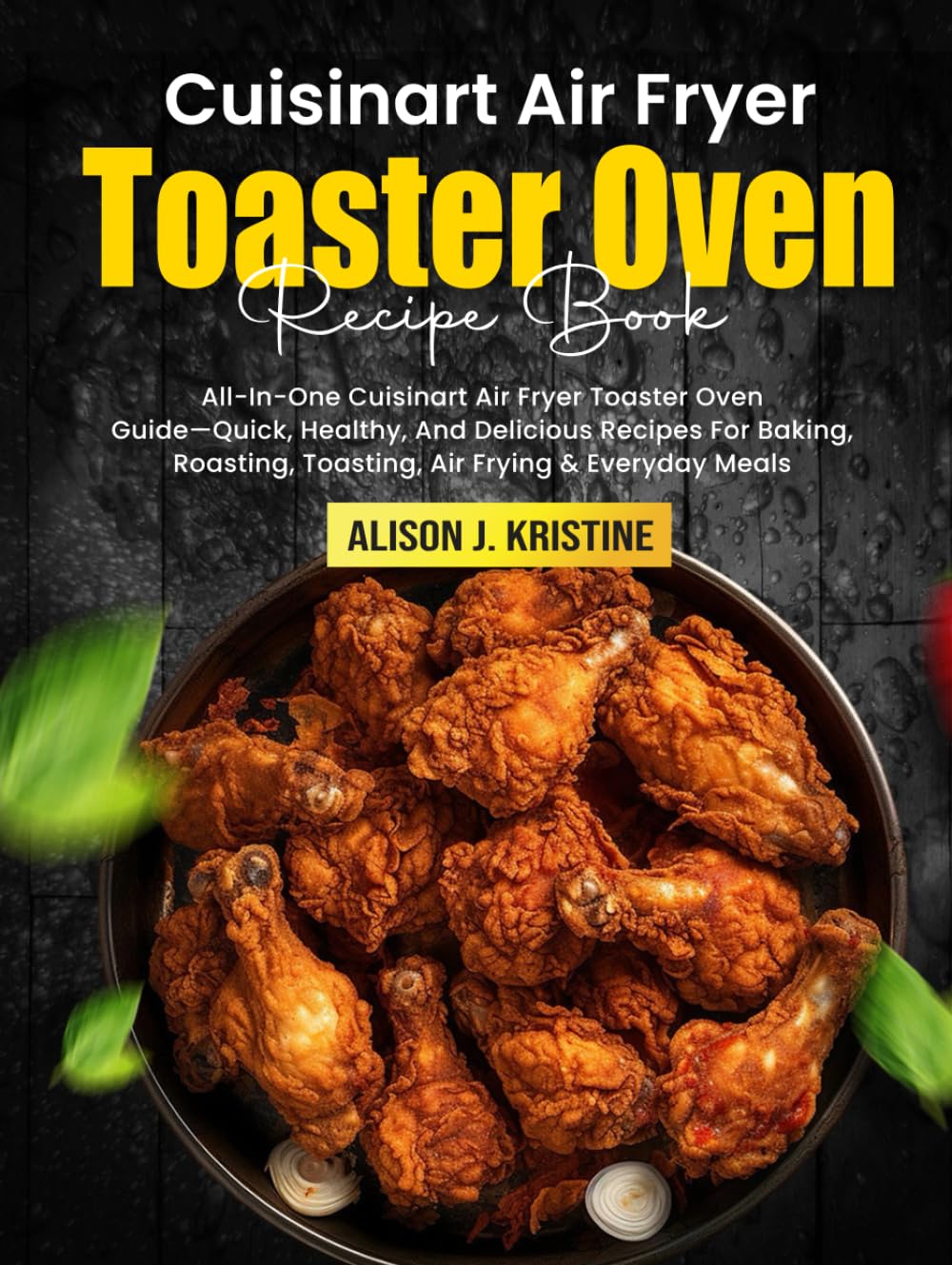 Cuisinart Air Fryer Toaster Oven Cookbook: All-In-One Cuisinart Air Fryer Toaster Oven Guide—Quick, Healthy, And Delicious Recipes For Baking, Roasting, Toasting, Air Frying & Everyday Meals