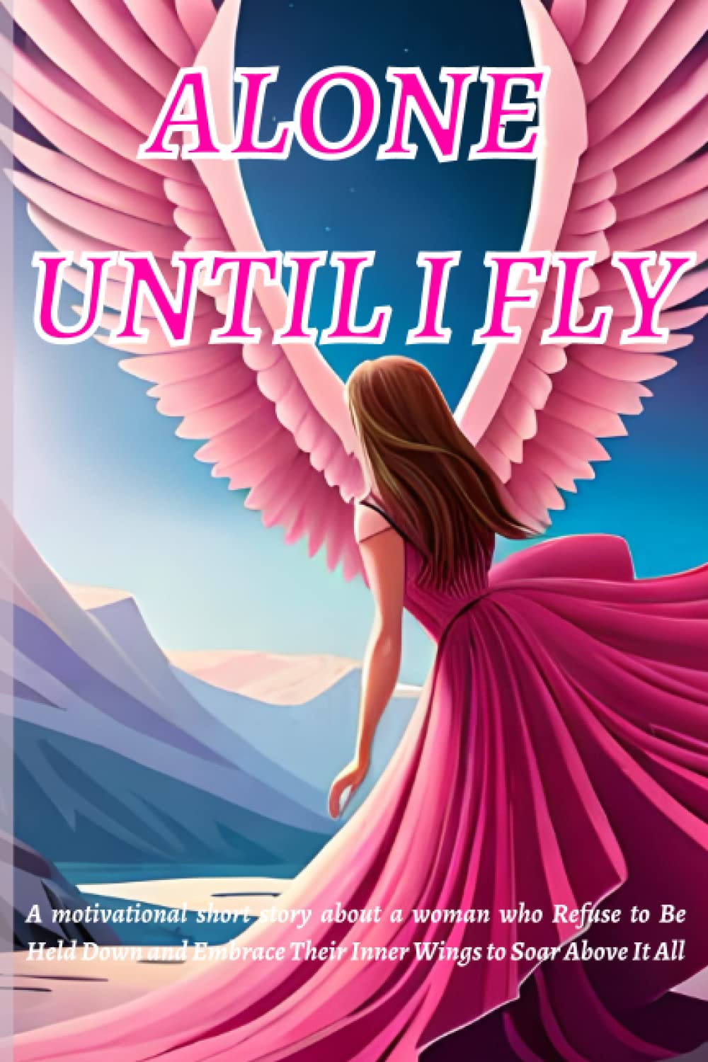 Alone Until I Fly: A motivational short story about a woman who Refuse to Be Held Down and Embrace Their Inner Wings to Soar Above It All