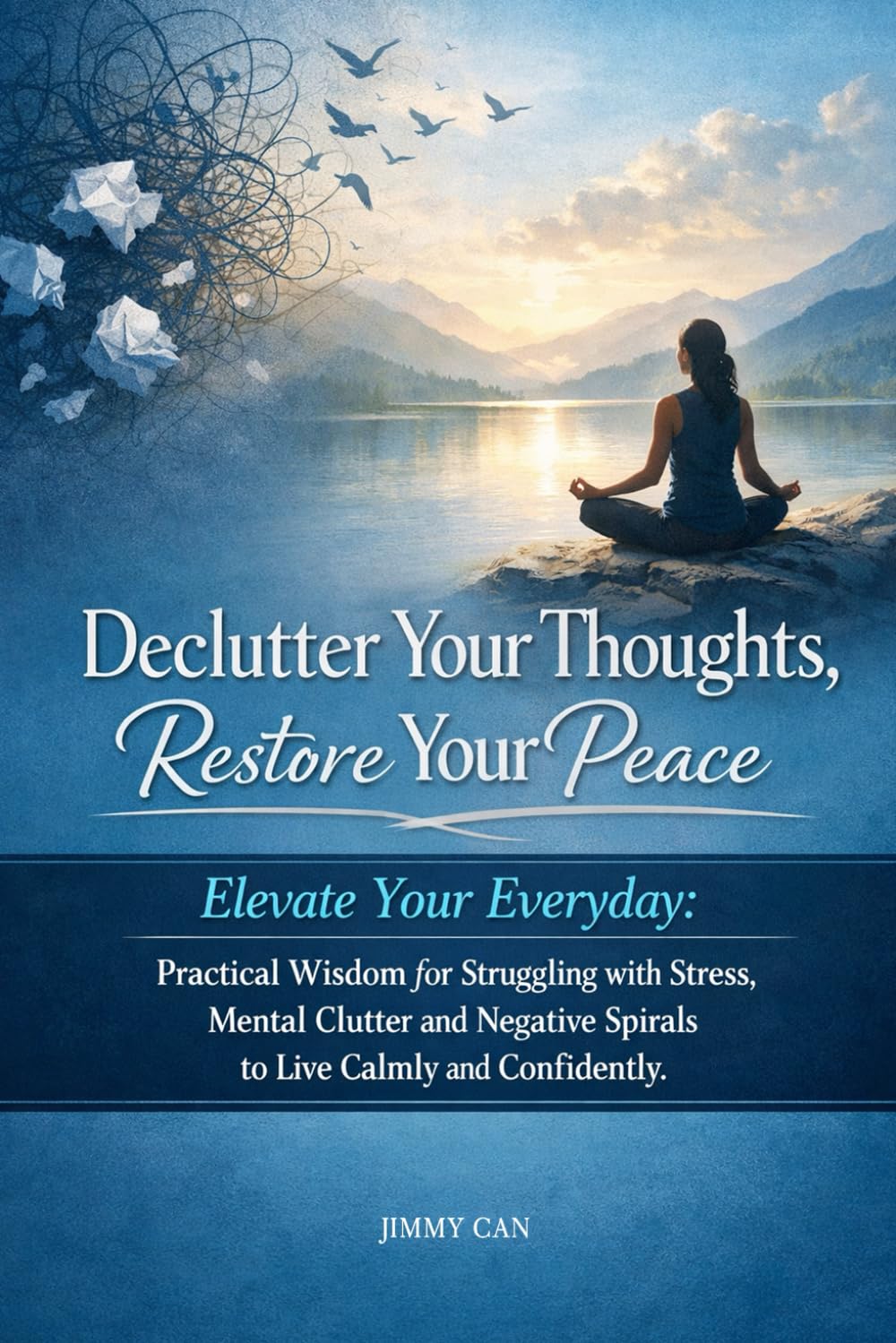 Declutter Your Thoughts, Restore Your Peace: Elevate Your Everyday: Practical Wisdom for Struggling with Stress, Mental Clutter and Negative Spirals to Live Calmly and Confidently