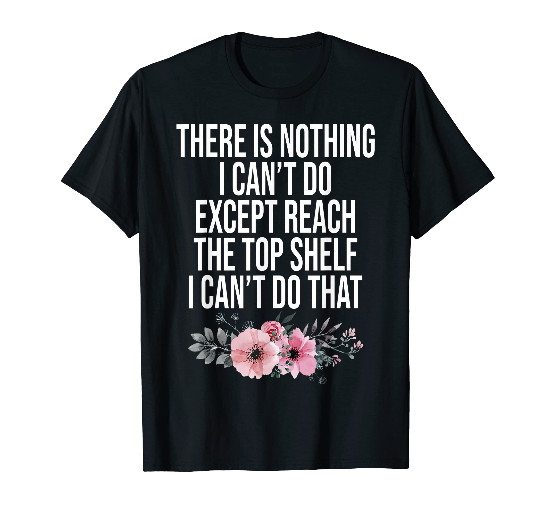There Is Nothing I Can't Do Funny Sarcastic QuoteThere Is Nothing I Can't Do Except Reach The Top Shelf T-ShirtOEKO-TEX STANDARD 100