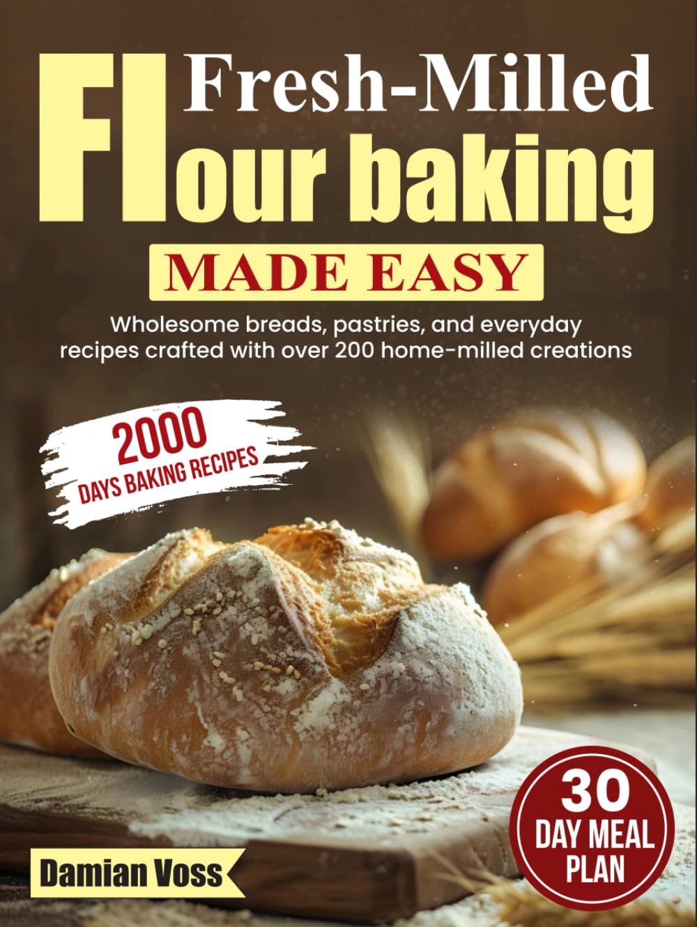 Fresh-Milled Flour Baking Made Easy: Wholesome breads, pastries, and everyday recipes crafted with over 200 home-milled creations