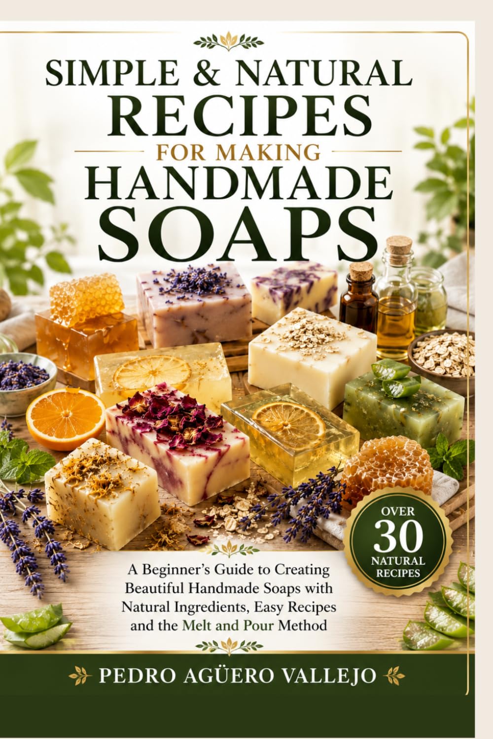 Simple & Natural Soapmaking Recipes: The Beginner’s Guide to Creating Beautiful Handmade Soaps with Natural Ingredients, Easy Melt and Pour Recipes, and Step-by-Step Techniques